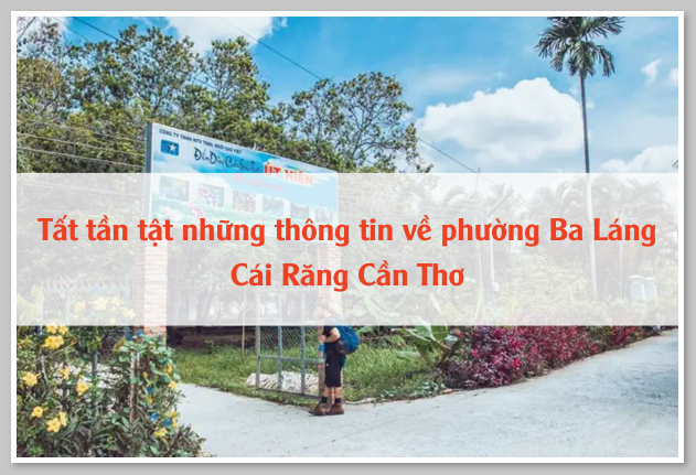 Tất tần tật những thông tin về phường Ba Láng Cái Răng Cần Thơ