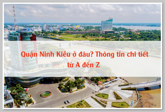 Quận Ninh Kiều ở đâu? Thông tin chi tiết từ A đến Z 